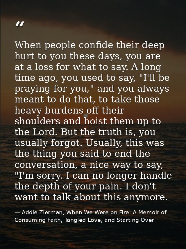 When people confide their deep hurt to you these days, you are at a loss for what to say. A long time ago, you used to s — Addie Zierman, When We Were on Fire: A Memoir of Consuming Faith, Tangled Love, and Starting Over