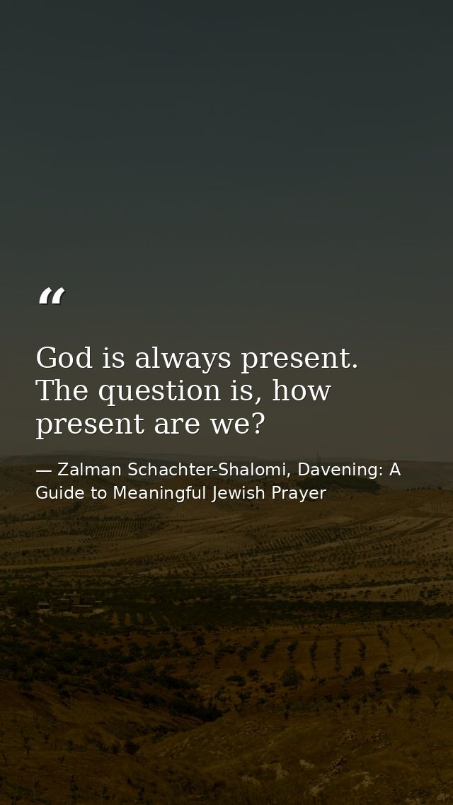 God is always present. The question is, how present are we? — Zalman Schachter-Shalomi, Davening: A Guide to Meaningful Jewish Prayer