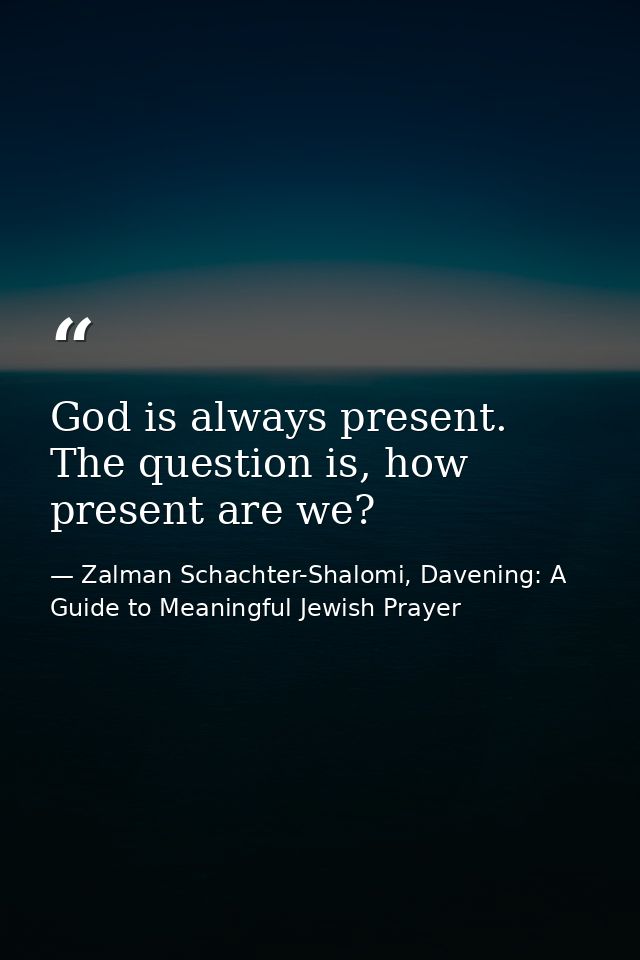 God is always present. The question is, how present are we? — Zalman Schachter-Shalomi, Davening: A Guide to Meaningful Jewish Prayer