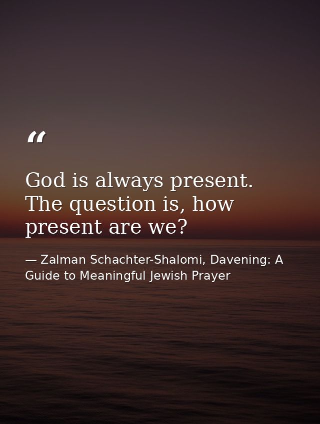 God is always present. The question is, how present are we? — Zalman Schachter-Shalomi, Davening: A Guide to Meaningful Jewish Prayer