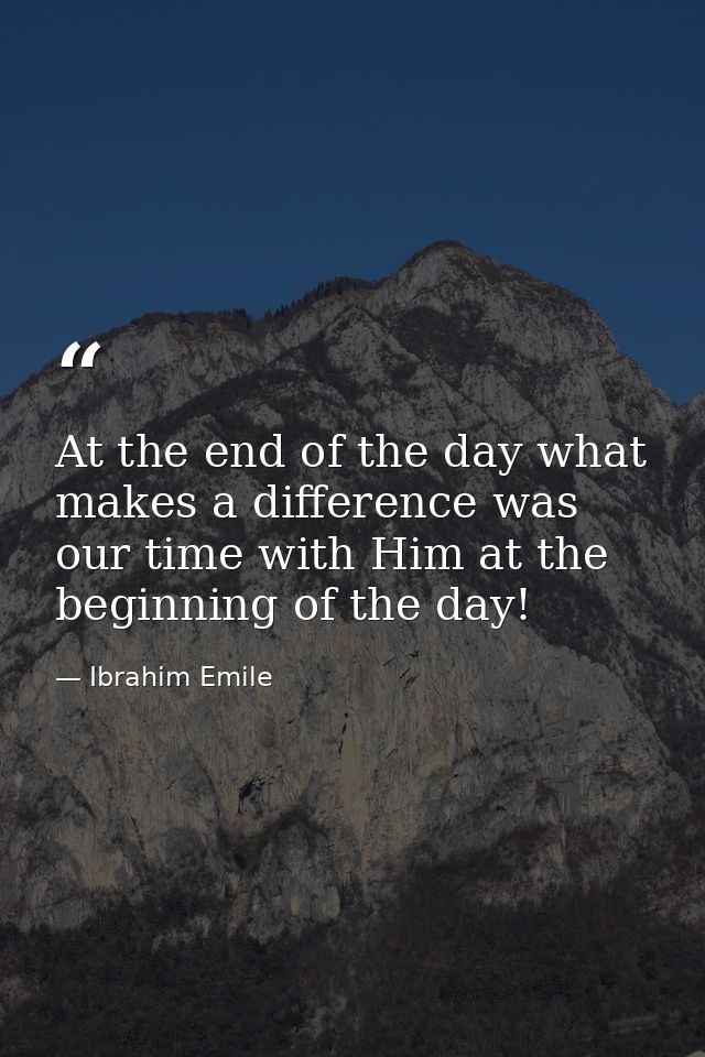 At the end of the day what makes a difference was our time with Him at the beginning of the day! — Ibrahim Emile