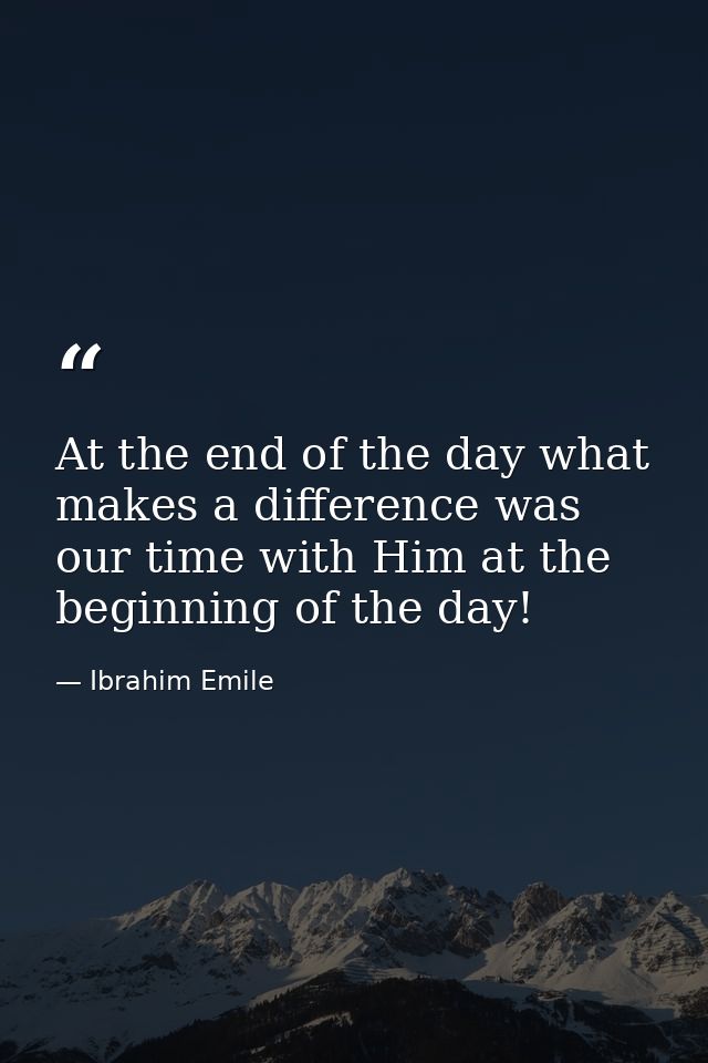 At the end of the day what makes a difference was our time with Him at the beginning of the day! — Ibrahim Emile