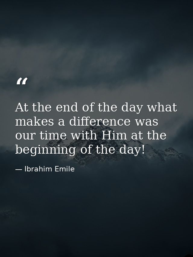 At the end of the day what makes a difference was our time with Him at the beginning of the day! — Ibrahim Emile