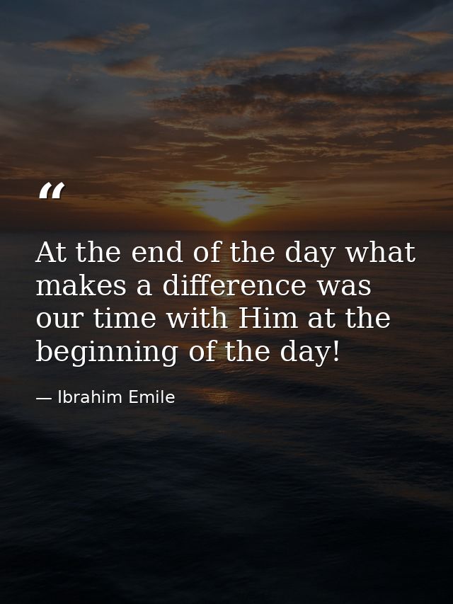 At the end of the day what makes a difference was our time with Him at the beginning of the day! — Ibrahim Emile