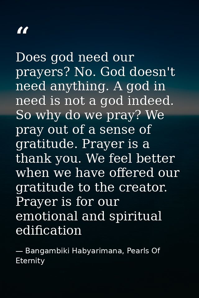 Does god need our prayers? No. God doesn't need anything. A god in need is not a god indeed. So why do we pray? We pray  — Bangambiki Habyarimana, Pearls Of Eternity
