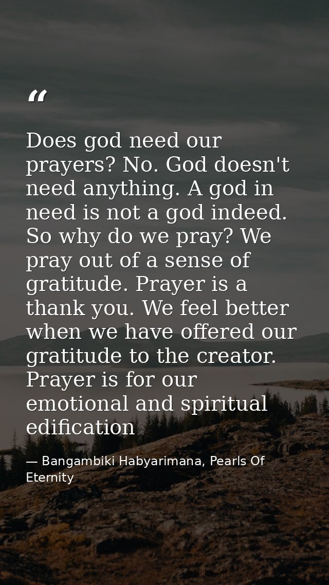 Does god need our prayers? No. God doesn't need anything. A god in need is not a god indeed. So why do we pray? We pray  — Bangambiki Habyarimana, Pearls Of Eternity