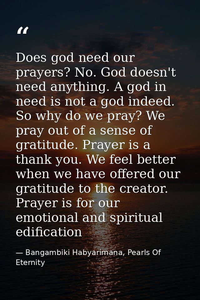 Does god need our prayers? No. God doesn't need anything. A god in need is not a god indeed. So why do we pray? We pray  — Bangambiki Habyarimana, Pearls Of Eternity