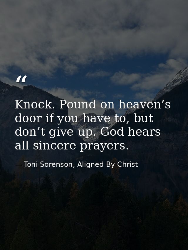 Knock. Pound on heaven’s door if you have to, but don’t give up. God hears all sincere prayers. — Toni Sorenson, Aligned By Christ