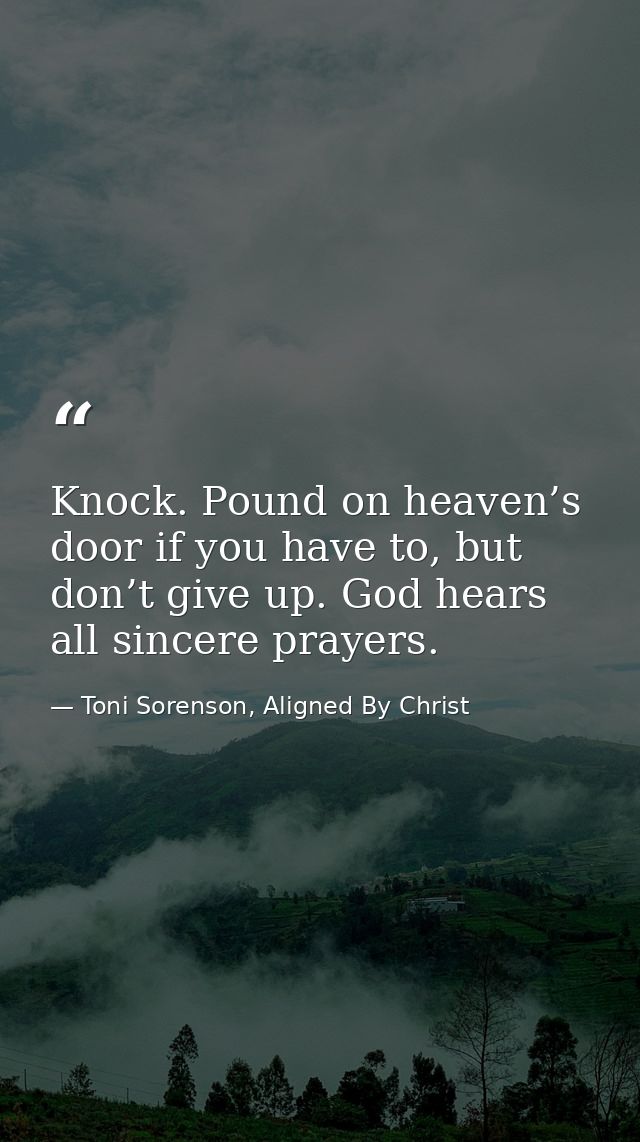 Knock. Pound on heaven’s door if you have to, but don’t give up. God hears all sincere prayers. — Toni Sorenson, Aligned By Christ