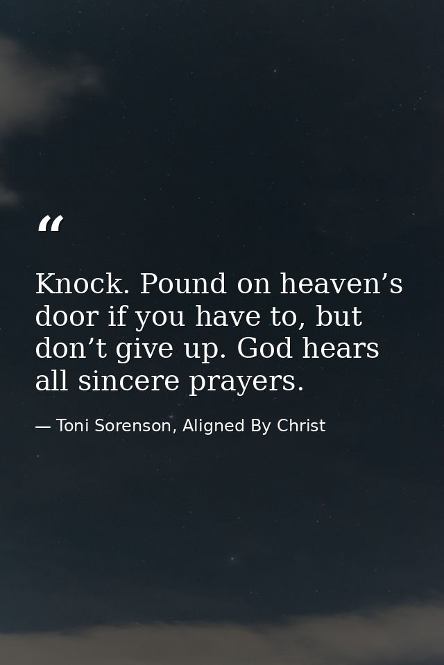 Knock. Pound on heaven’s door if you have to, but don’t give up. God hears all sincere prayers. — Toni Sorenson, Aligned By Christ
