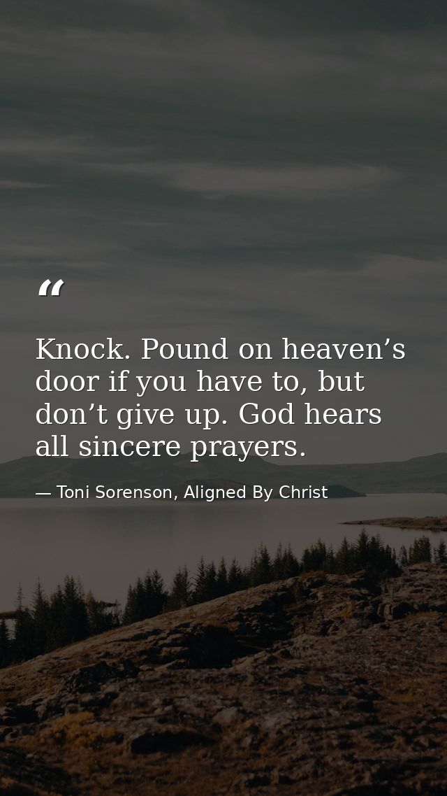 Knock. Pound on heaven’s door if you have to, but don’t give up. God hears all sincere prayers. — Toni Sorenson, Aligned By Christ