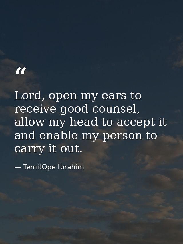 Lord, open my ears to receive good counsel, allow my head to accept it and enable my person to carry it out. — TemitOpe Ibrahim