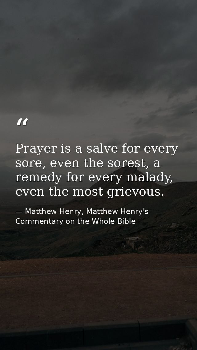 Prayer is a salve for every sore, even the sorest, a remedy for every malady, even the most grievous. — Matthew Henry, Matthew Henry's Commentary on the Whole Bible