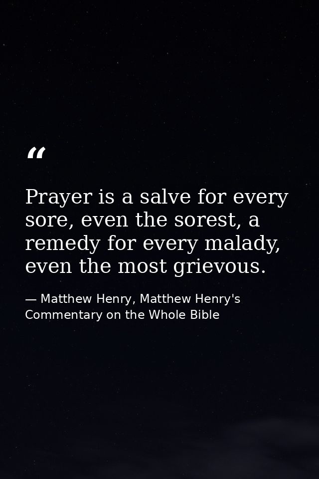 Prayer is a salve for every sore, even the sorest, a remedy for every malady, even the most grievous. — Matthew Henry, Matthew Henry's Commentary on the Whole Bible