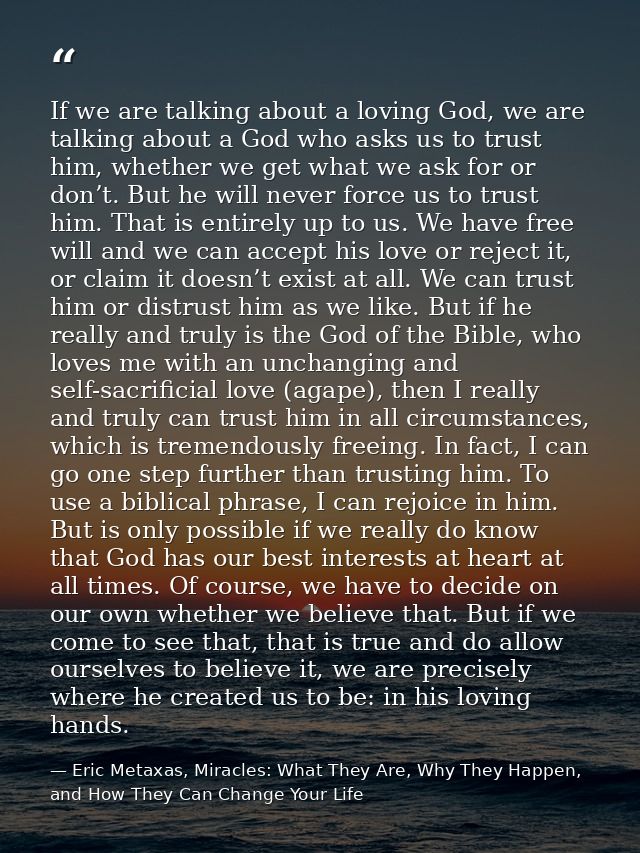 If we are talking about a loving God, we are talking about a God who asks us to trust him, whether we get what we ask fo — Eric Metaxas, Miracles: What They Are, Why They Happen, and How They Can Change Your Life