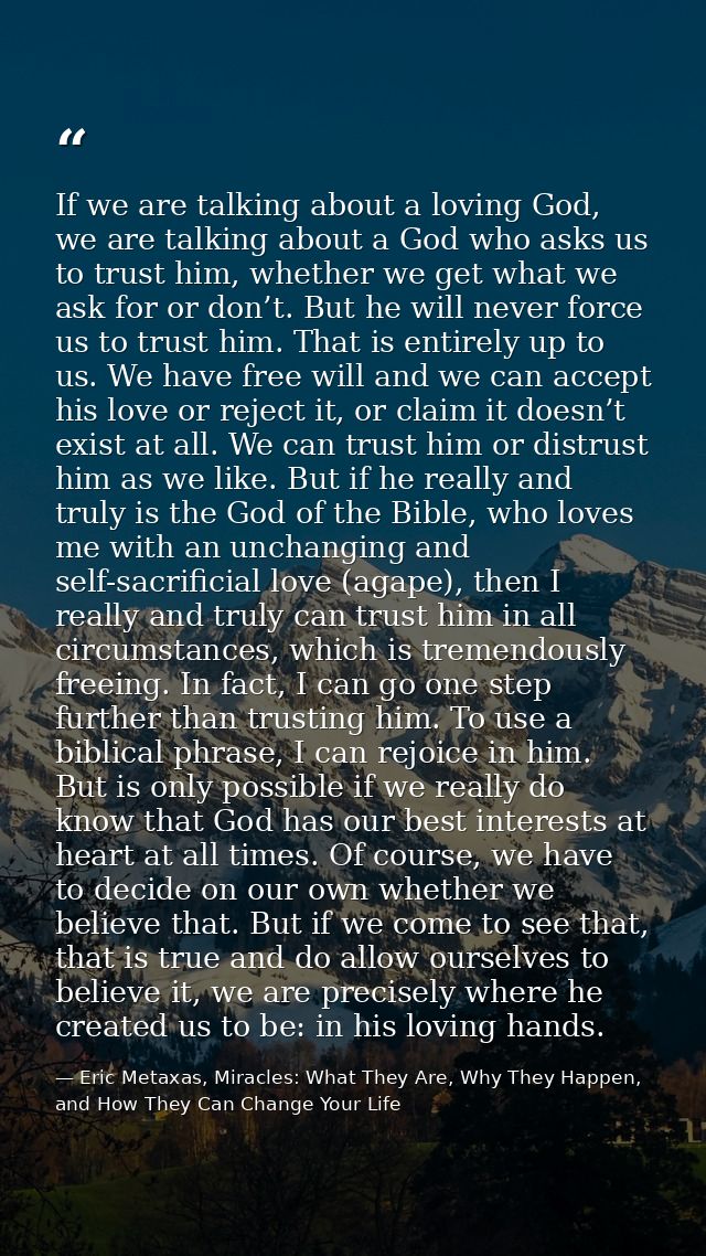 If we are talking about a loving God, we are talking about a God who asks us to trust him, whether we get what we ask fo — Eric Metaxas, Miracles: What They Are, Why They Happen, and How They Can Change Your Life