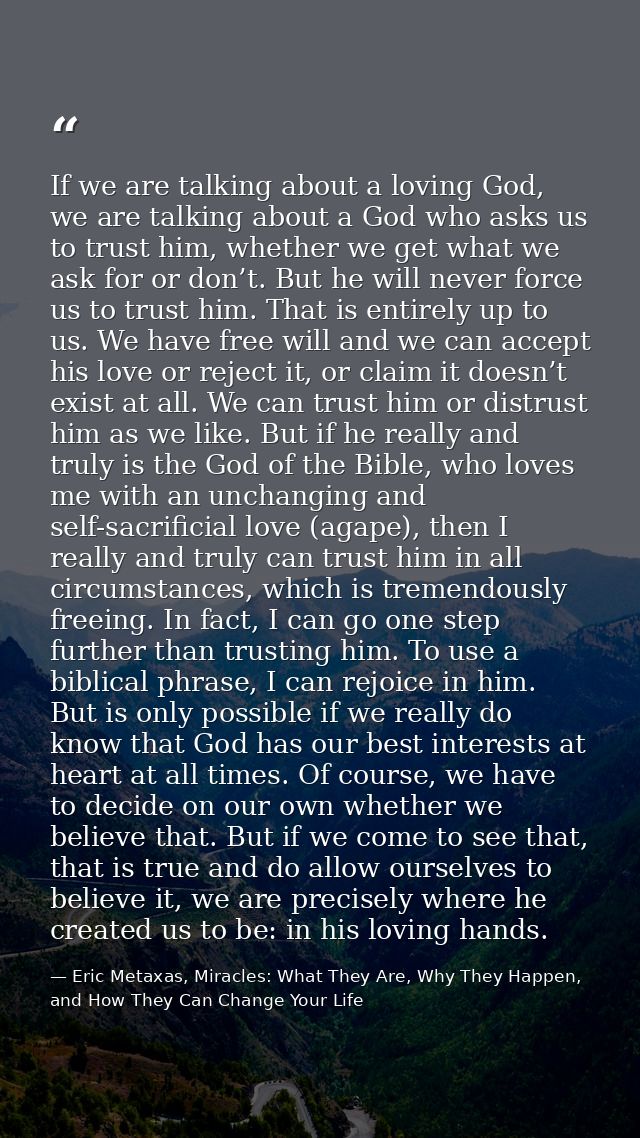 If we are talking about a loving God, we are talking about a God who asks us to trust him, whether we get what we ask fo — Eric Metaxas, Miracles: What They Are, Why They Happen, and How They Can Change Your Life