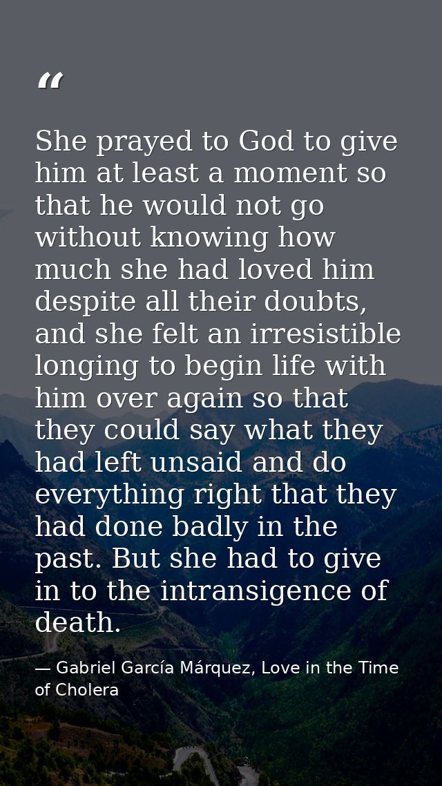 She prayed to God to give him at least a moment so that he would not go without knowing how much she had loved him despi — Gabriel García Márquez, Love in the Time of Cholera