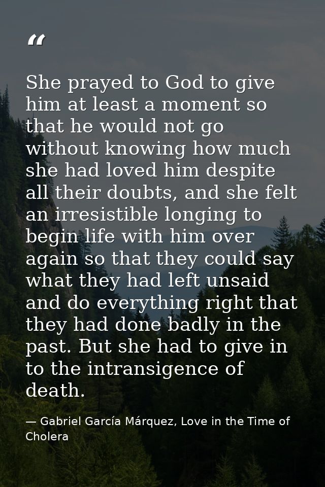She prayed to God to give him at least a moment so that he would not go without knowing how much she had loved him despi — Gabriel García Márquez, Love in the Time of Cholera