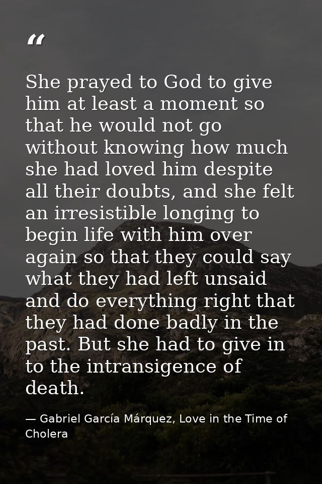 She prayed to God to give him at least a moment so that he would not go without knowing how much she had loved him despi — Gabriel García Márquez, Love in the Time of Cholera