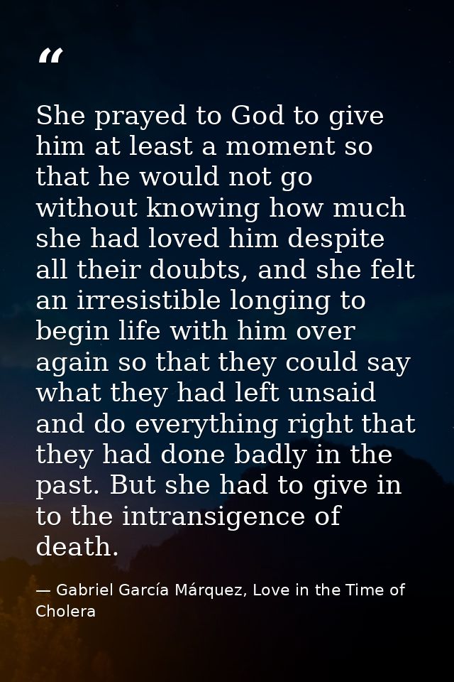 She prayed to God to give him at least a moment so that he would not go without knowing how much she had loved him despi — Gabriel García Márquez, Love in the Time of Cholera