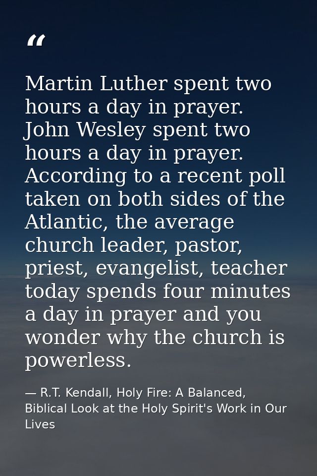 Martin Luther spent two hours a day in prayer. John Wesley spent two hours a day in prayer. According to a recent poll t — R.T. Kendall, Holy Fire: A Balanced, Biblical Look at the Holy Spirit's Work in Our Lives