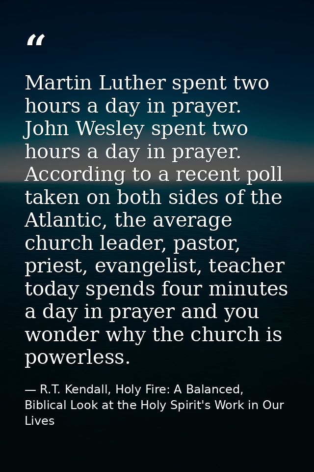 Martin Luther spent two hours a day in prayer. John Wesley spent two hours a day in prayer. According to a recent poll t — R.T. Kendall, Holy Fire: A Balanced, Biblical Look at the Holy Spirit's Work in Our Lives