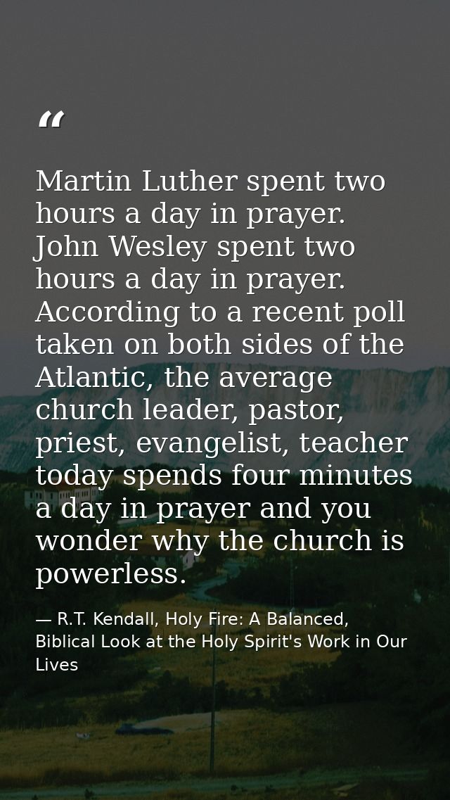 Martin Luther spent two hours a day in prayer. John Wesley spent two hours a day in prayer. According to a recent poll t — R.T. Kendall, Holy Fire: A Balanced, Biblical Look at the Holy Spirit's Work in Our Lives