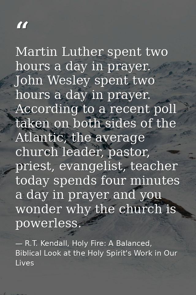 Martin Luther spent two hours a day in prayer. John Wesley spent two hours a day in prayer. According to a recent poll t — R.T. Kendall, Holy Fire: A Balanced, Biblical Look at the Holy Spirit's Work in Our Lives