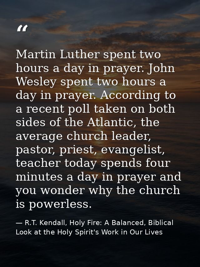 Martin Luther spent two hours a day in prayer. John Wesley spent two hours a day in prayer. According to a recent poll t — R.T. Kendall, Holy Fire: A Balanced, Biblical Look at the Holy Spirit's Work in Our Lives