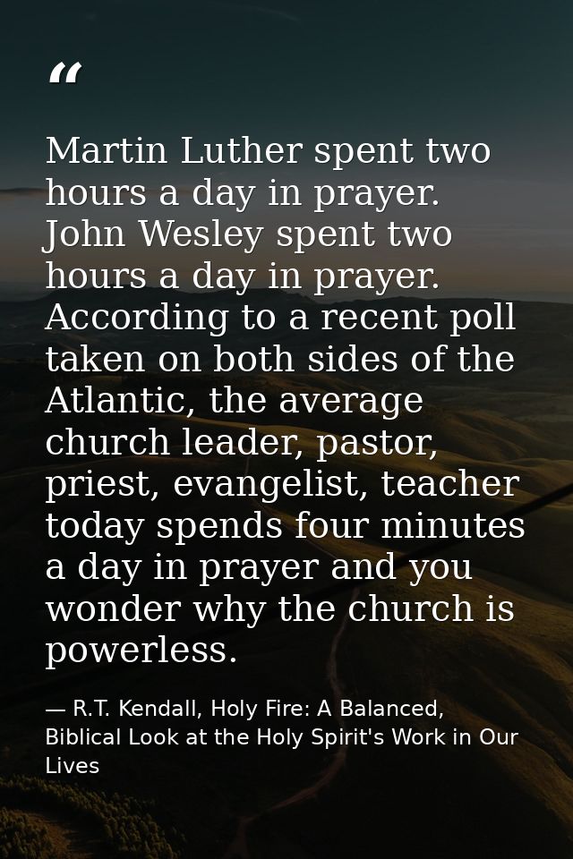 Martin Luther spent two hours a day in prayer. John Wesley spent two hours a day in prayer. According to a recent poll t — R.T. Kendall, Holy Fire: A Balanced, Biblical Look at the Holy Spirit's Work in Our Lives