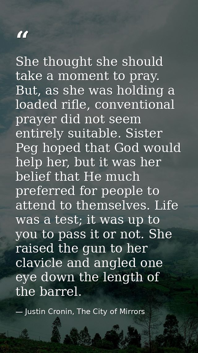 She thought she should take a moment to pray. But, as she was holding a loaded rifle, conventional prayer did not seem e — Justin Cronin, The City of Mirrors