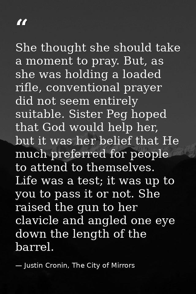 She thought she should take a moment to pray. But, as she was holding a loaded rifle, conventional prayer did not seem e — Justin Cronin, The City of Mirrors