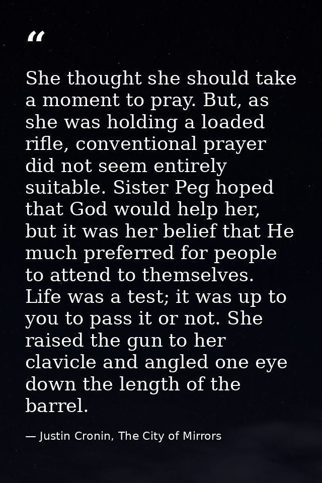 She thought she should take a moment to pray. But, as she was holding a loaded rifle, conventional prayer did not seem e — Justin Cronin, The City of Mirrors