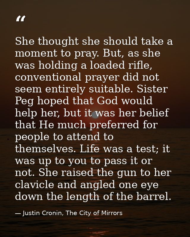 She thought she should take a moment to pray. But, as she was holding a loaded rifle, conventional prayer did not seem e — Justin Cronin, The City of Mirrors