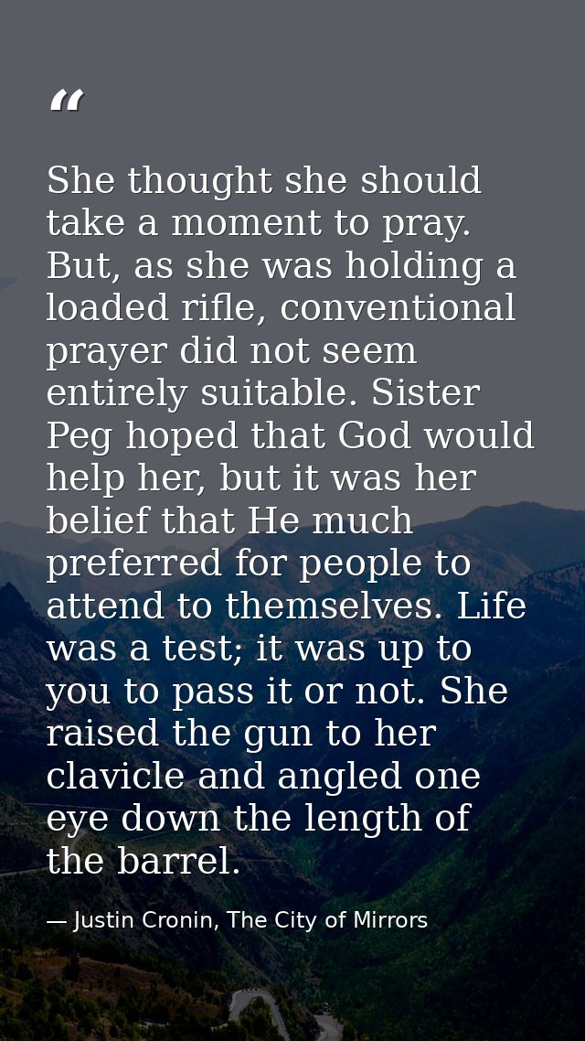 She thought she should take a moment to pray. But, as she was holding a loaded rifle, conventional prayer did not seem e — Justin Cronin, The City of Mirrors