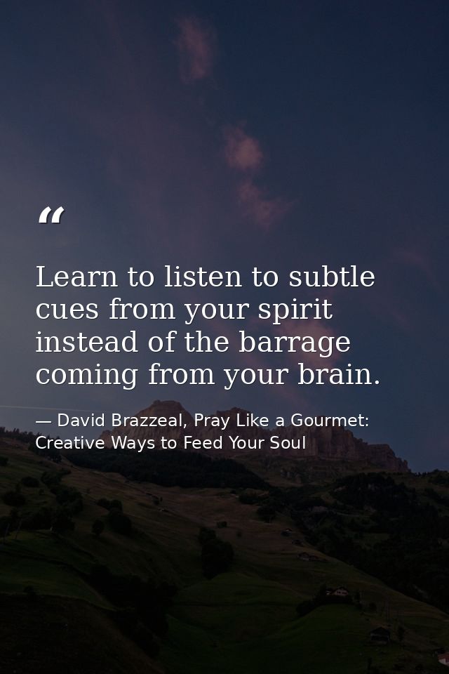 Learn to listen to subtle cues from your spirit instead of the barrage coming from your brain. — David Brazzeal, Pray Like a Gourmet: Creative Ways to Feed Your Soul
