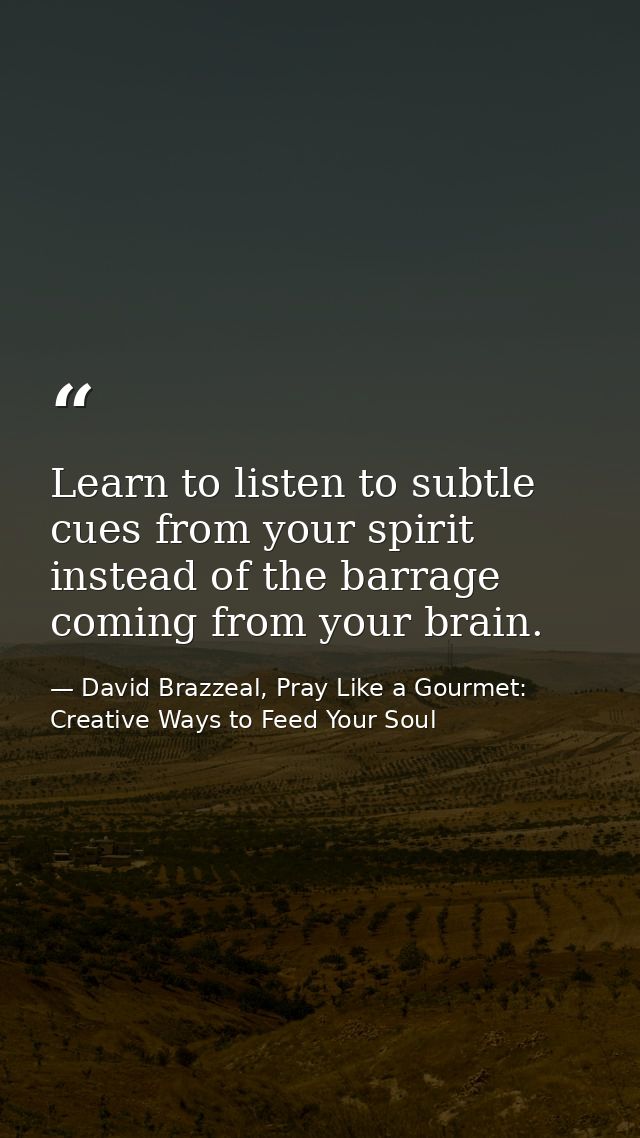 Learn to listen to subtle cues from your spirit instead of the barrage coming from your brain. — David Brazzeal, Pray Like a Gourmet: Creative Ways to Feed Your Soul