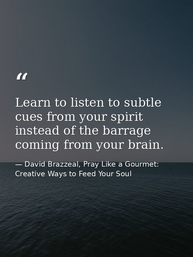 Learn to listen to subtle cues from your spirit instead of the barrage coming from your brain. — David Brazzeal, Pray Like a Gourmet: Creative Ways to Feed Your Soul
