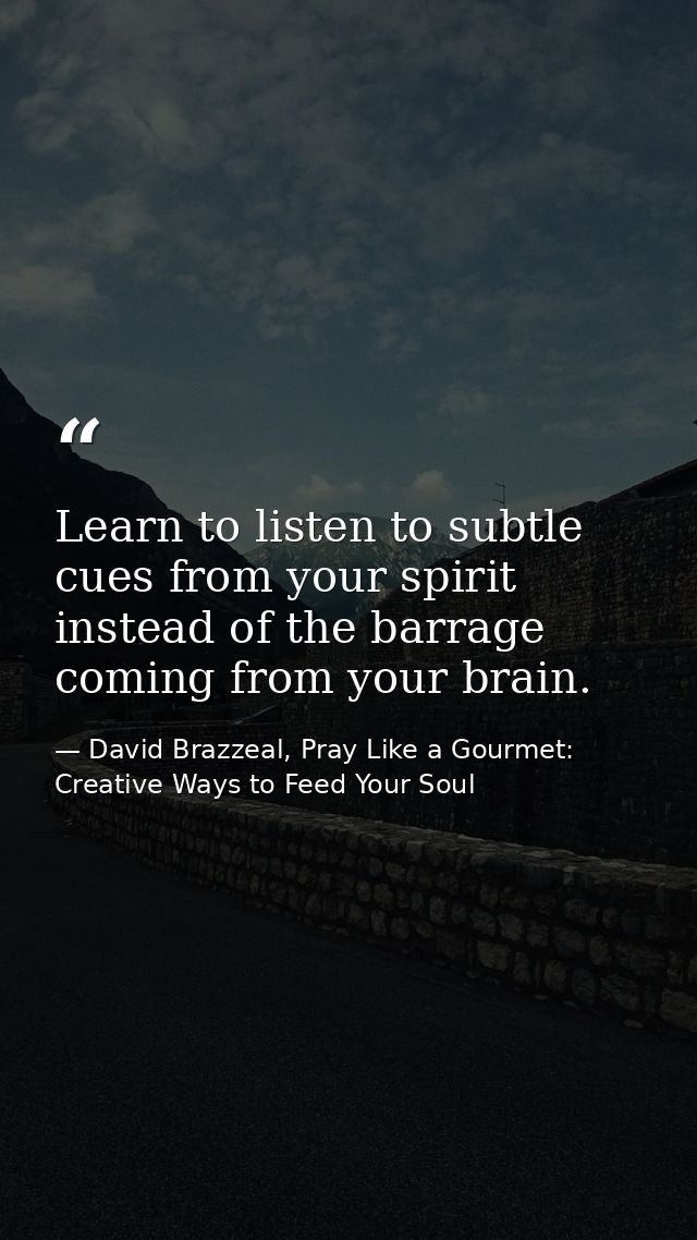 Learn to listen to subtle cues from your spirit instead of the barrage coming from your brain. — David Brazzeal, Pray Like a Gourmet: Creative Ways to Feed Your Soul