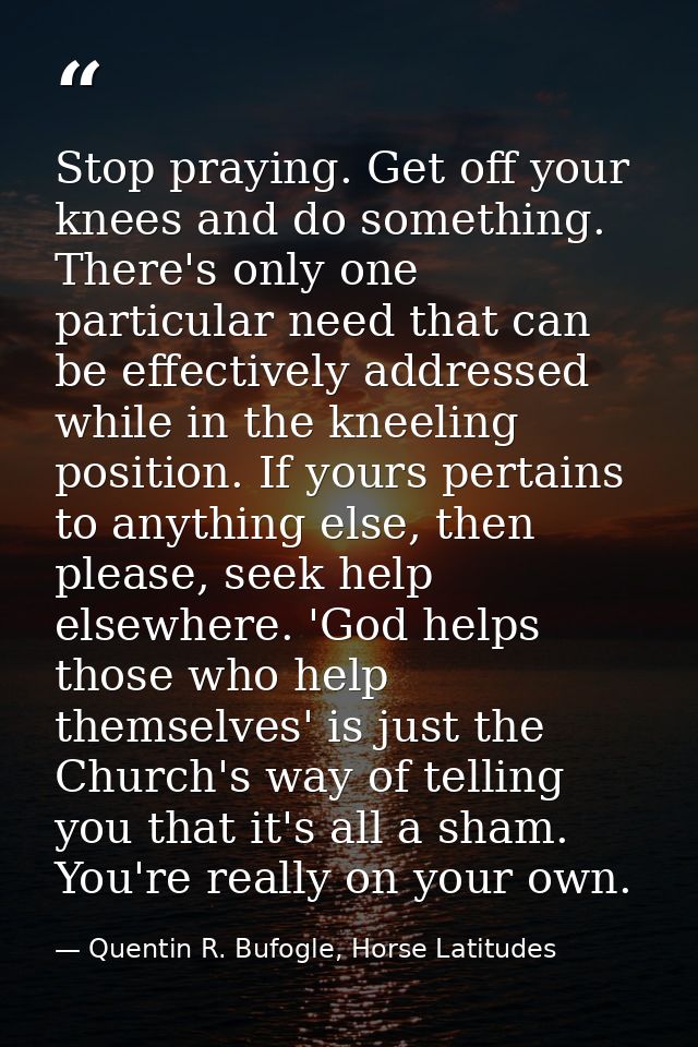 Stop praying. Get off your knees and do something. There's only one particular need that can be effectively addressed wh — Quentin R. Bufogle, Horse Latitudes