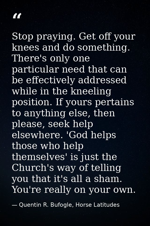 Stop praying. Get off your knees and do something. There's only one particular need that can be effectively addressed wh — Quentin R. Bufogle, Horse Latitudes