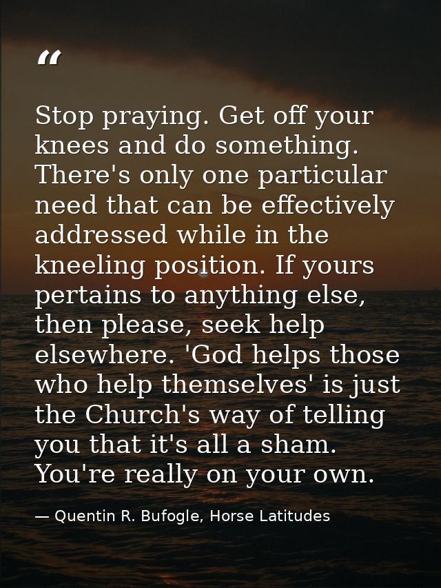 Stop praying. Get off your knees and do something. There's only one particular need that can be effectively addressed wh — Quentin R. Bufogle, Horse Latitudes