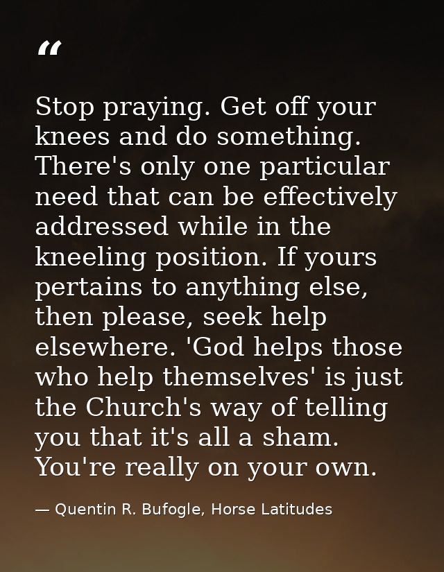 Stop praying. Get off your knees and do something. There's only one particular need that can be effectively addressed wh — Quentin R. Bufogle, Horse Latitudes
