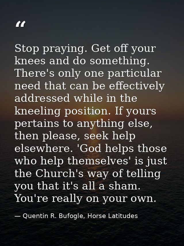 Stop praying. Get off your knees and do something. There's only one particular need that can be effectively addressed wh — Quentin R. Bufogle, Horse Latitudes