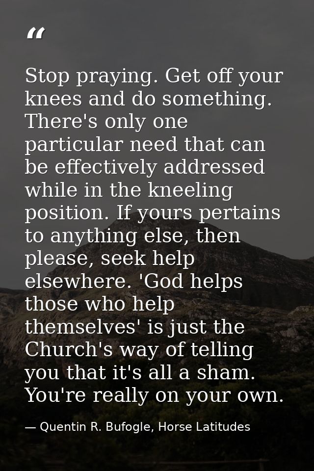 Stop praying. Get off your knees and do something. There's only one particular need that can be effectively addressed wh — Quentin R. Bufogle, Horse Latitudes