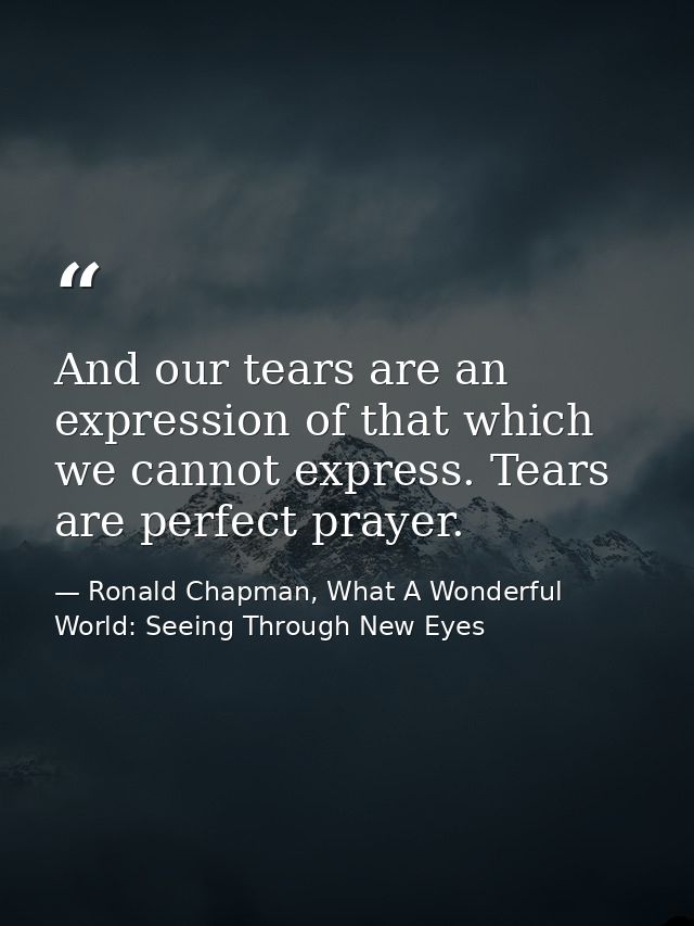And our tears are an expression of that which we cannot express. Tears are perfect prayer. — Ronald Chapman, What A Wonderful World: Seeing Through New Eyes