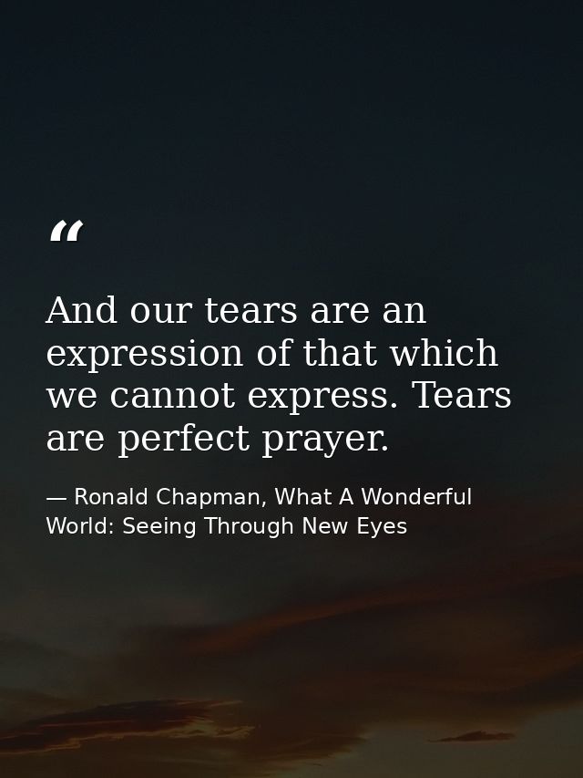 And our tears are an expression of that which we cannot express. Tears are perfect prayer. — Ronald Chapman, What A Wonderful World: Seeing Through New Eyes