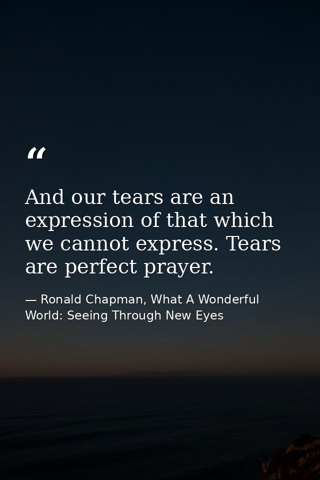 And our tears are an expression of that which we cannot express. Tears are perfect prayer. — Ronald Chapman, What A Wonderful World: Seeing Through New Eyes