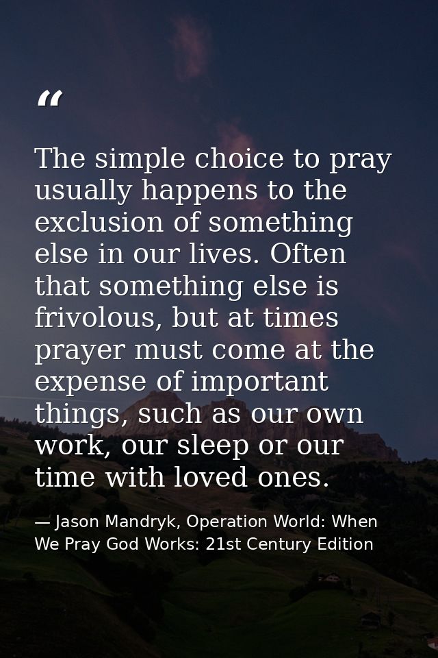 The simple choice to pray usually happens to the exclusion of something else in our lives. Often that something else is  — Jason Mandryk, Operation World: When We Pray God Works: 21st Century Edition